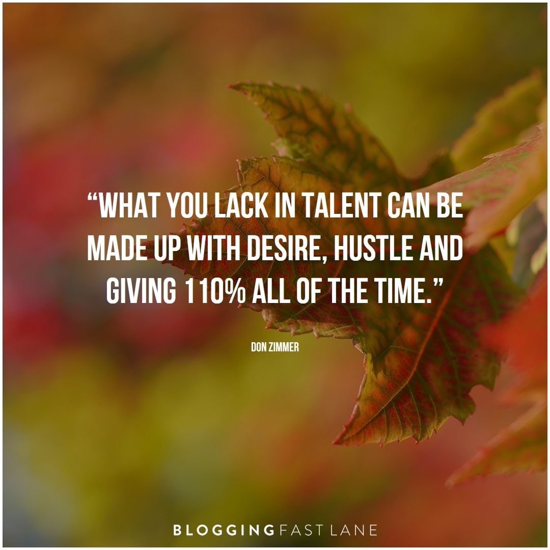 What you lack in talent can be made up with desire, hustle and giving 110%  all the time. ~Don Zimmer